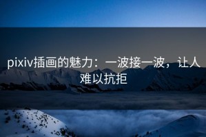 pixiv插画的魅力：一波接一波，让人难以抗拒