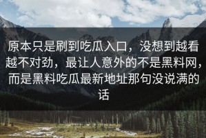 原本只是刷到吃瓜入口，没想到越看越不对劲，最让人意外的不是黑料网，而是黑料吃瓜最新地址那句没说满的话