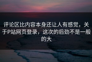 评论区比内容本身还让人有感觉，关于P站网页登录，这次的后劲不是一般的大