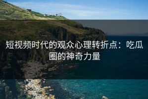 短视频时代的观众心理转折点：吃瓜圈的神奇力量