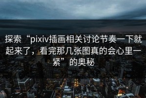 探索“pixiv插画相关讨论节奏一下就起来了，看完那几张图真的会心里一紧”的奥秘