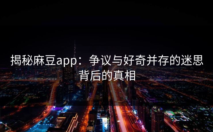 揭秘麻豆app:争议与好奇并存的迷思背后的真相 揭秘麻豆app:争议与好奇并存的迷思背后的真相