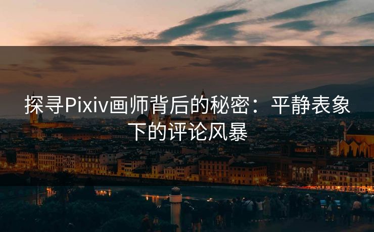 探寻Pixiv画师背后的秘密：平静表象下的评论风暴