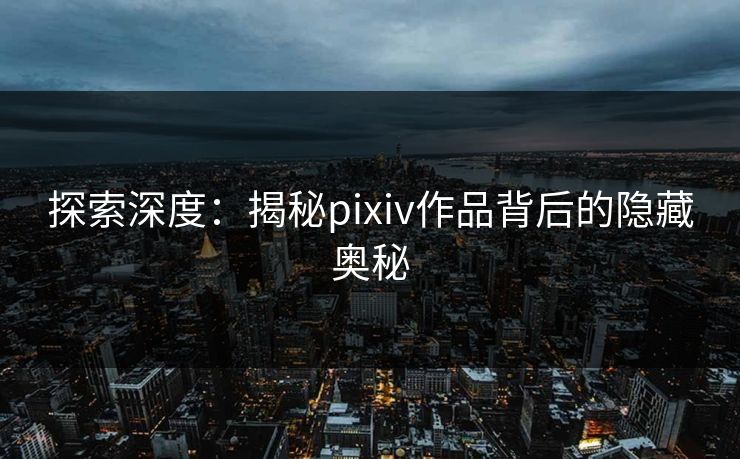 探索深度：揭秘pixiv作品背后的隐藏奥秘