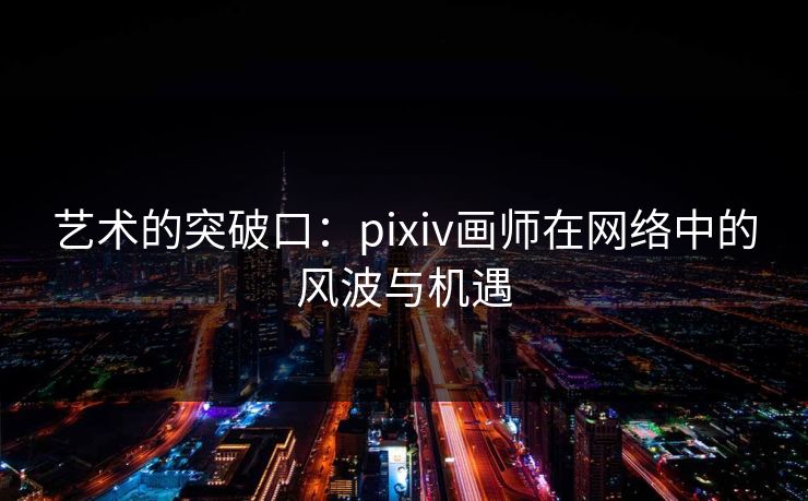 艺术的突破口：pixiv画师在网络中的风波与机遇