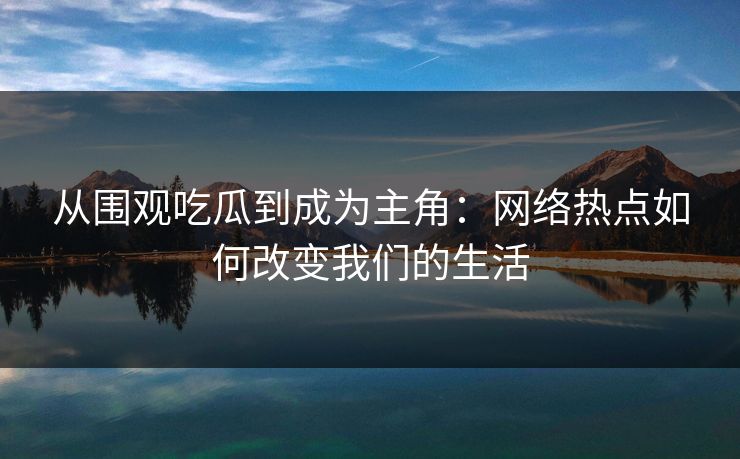 从围观吃瓜到成为主角:网络热点如何改变我们的生活 从围观吃瓜到成为主角:网络热点如何改变我们的生活