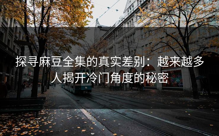 探寻麻豆全集的真实差别:越来越多人揭开冷门角度的秘密 探寻麻豆全集的真实差别:越来越多人揭开冷门角度的秘密