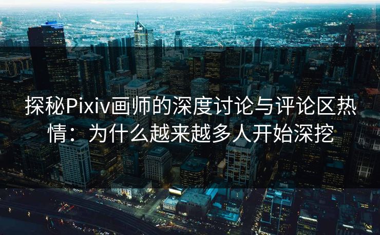 探秘Pixiv画师的深度讨论与评论区热情:为什么越来越多人开始深挖 探秘Pixiv画师的深度讨论与评论区热情:为什么越来越多人开始深挖