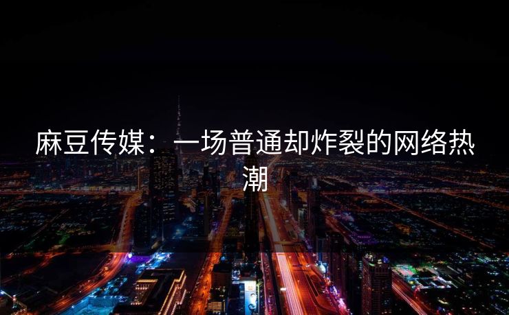 麻豆传媒：一场普通却炸裂的网络热潮