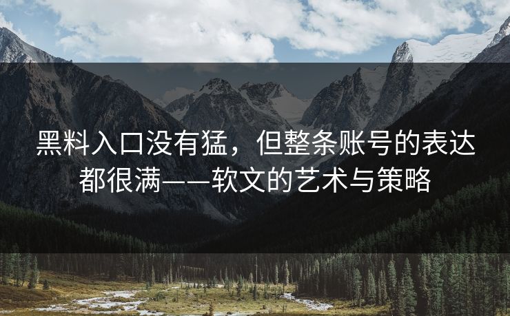 黑料入口没有猛，但整条账号的表达都很满——软文的艺术与策略