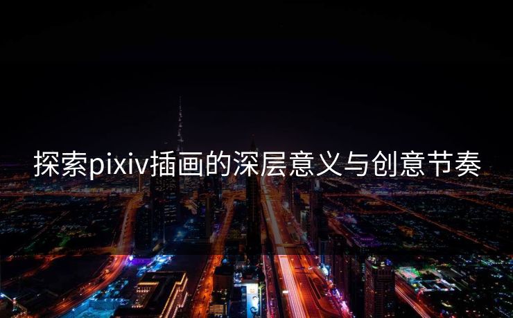 探索pixiv插画的深层意义与创意节奏 探索pixiv插画的深层意义与创意节奏