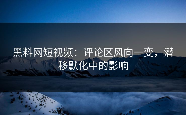 黑料网短视频:评论区风向一变,潜移默化中的影响 黑料网短视频:评论区风向一变,潜移默化中的影响