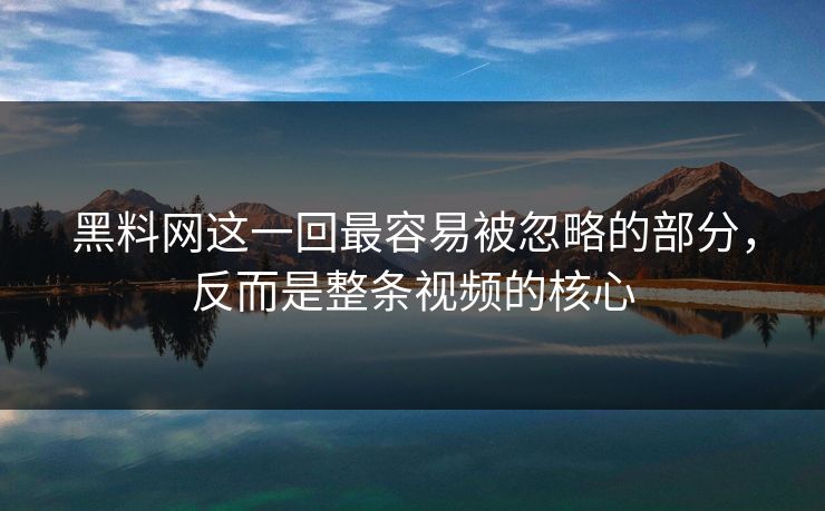 黑料网这一回最容易被忽略的部分，反而是整条视频的核心