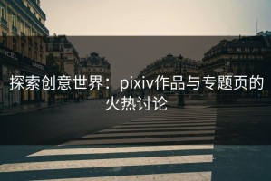 探索创意世界：pixiv作品与专题页的火热讨论