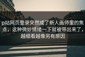 p站网页登录突然成了新人画师里的焦点，这种微妙情绪一下就被带出来了，越细看越像另有原因