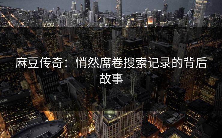 麻豆传奇:悄然席卷搜索记录的背后故事 麻豆传奇:悄然席卷搜索记录的背后故事