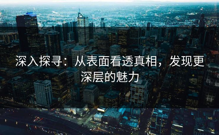 深入探寻：从表面看透真相，发现更深层的魅力