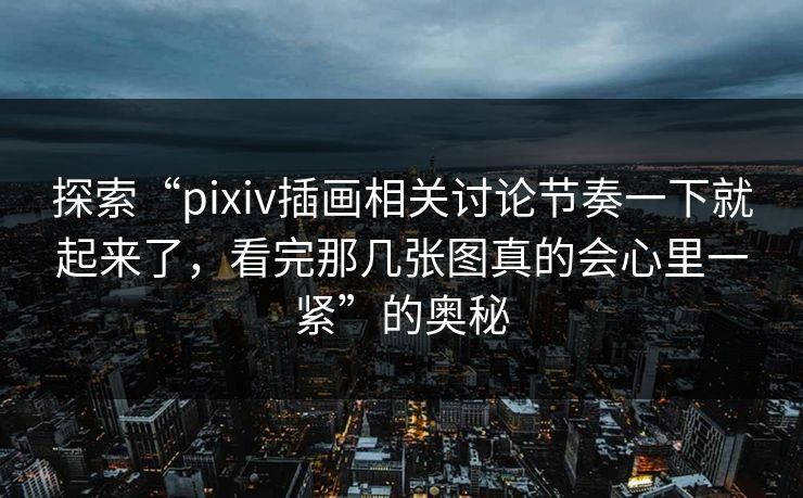探索“pixiv插画相关讨论节奏一下就起来了,看完那几张图真的会心里一紧”的奥秘 探索“pixiv插画相关讨论节奏一下就起来了,看完那几张图真的会心里一紧”的奥秘