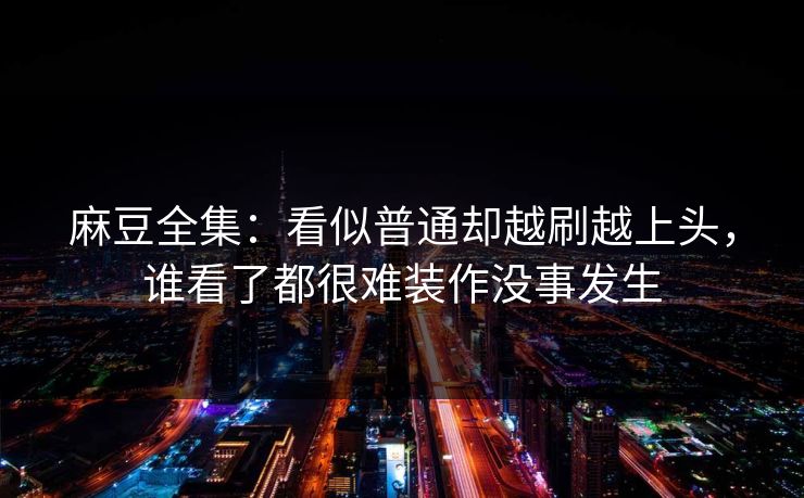 麻豆全集:看似普通却越刷越上头,谁看了都很难装作没事发生 麻豆全集:看似普通却越刷越上头,谁看了都很难装作没事发生