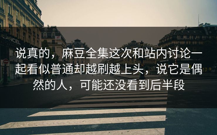 说真的,麻豆全集这次和站内讨论一起看似普通却越刷越上头,说它是偶然的人,可能还没看到后半段 说真的,麻豆全集这次和站内讨论一起看似普通却越刷越上头,说它是偶然的人,可能还没看到后半段