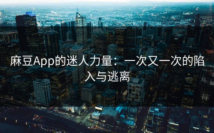 麻豆App的迷人力量:一次又一次的陷入与逃离 麻豆App的迷人力量:一次又一次的陷入与逃离