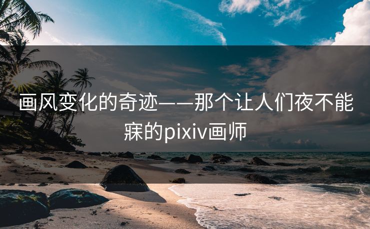 画风变化的奇迹——那个让人们夜不能寐的pixiv画师 画风变化的奇迹——那个让人们夜不能寐的pixiv画师