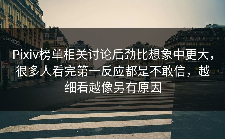 Pixiv榜单相关讨论后劲比想象中更大,很多人看完第一反应都是不敢信,越细看越像另有原因 Pixiv榜单相关讨论后劲比想象中更大,很多人看完第一反应都是不敢信,越细看越像另有原因