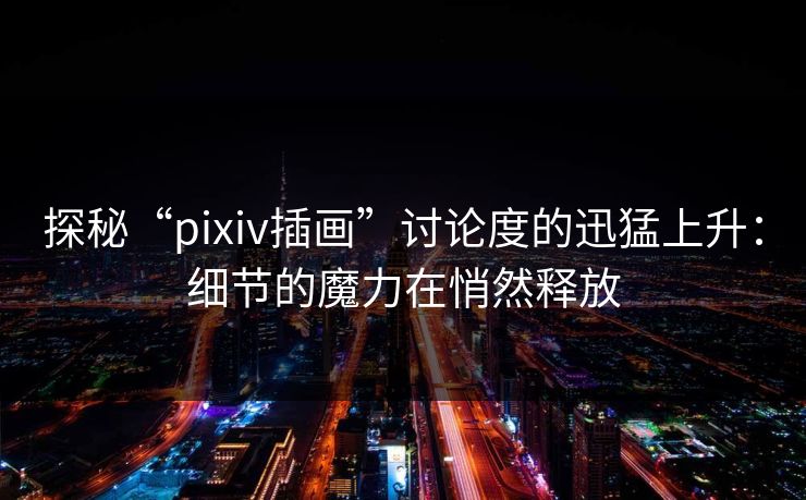 探秘“pixiv插画”讨论度的迅猛上升：细节的魔力在悄然释放