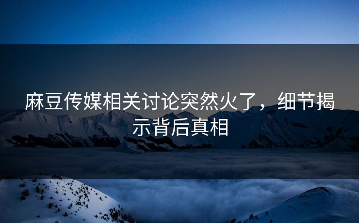麻豆传媒相关讨论突然火了,细节揭示背后真相 麻豆传媒相关讨论突然火了,细节揭示背后真相