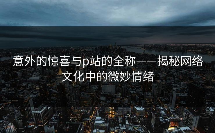 意外的惊喜与p站的全称——揭秘网络文化中的微妙情绪