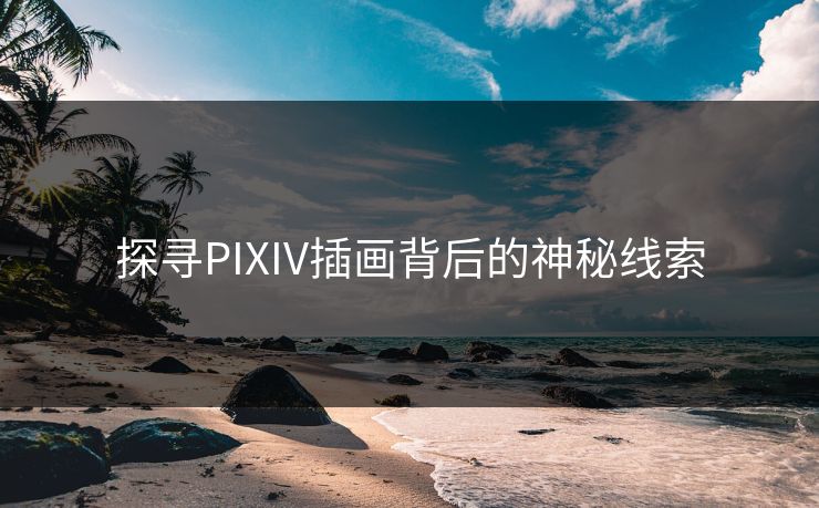探寻PIXIV插画背后的神秘线索 探寻PIXIV插画背后的神秘线索