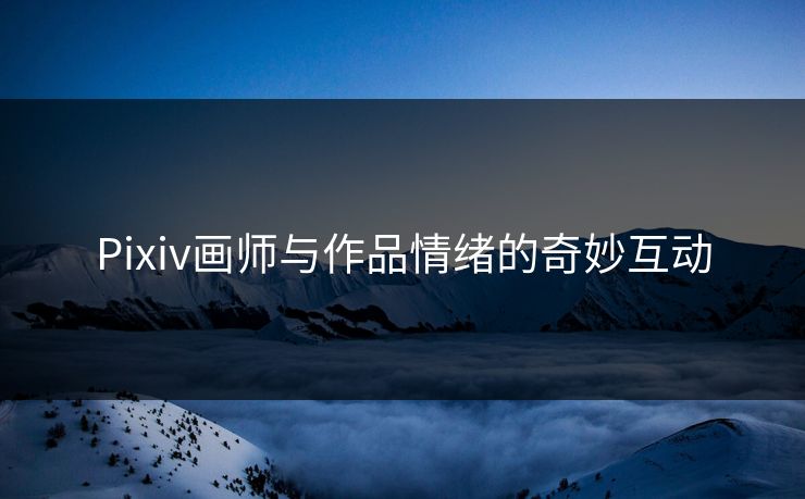 Pixiv画师与作品情绪的奇妙互动