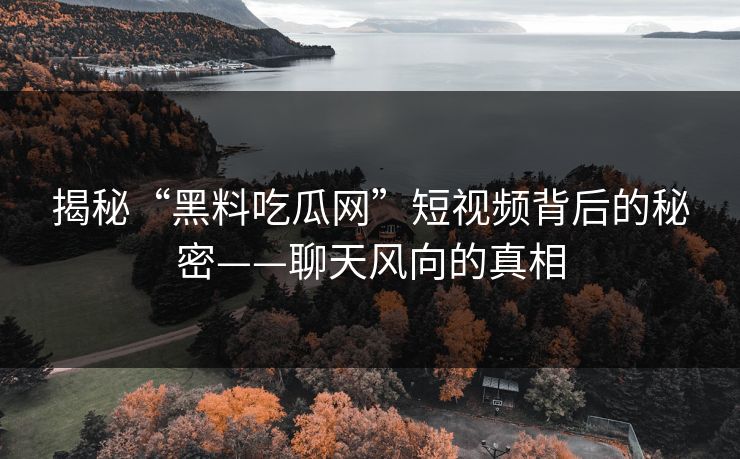 揭秘“黑料吃瓜网”短视频背后的秘密——聊天风向的真相 揭秘“黑料吃瓜网”短视频背后的秘密——聊天风向的真相