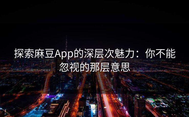 探索麻豆App的深层次魅力:你不能忽视的那层意思 探索麻豆App的深层次魅力:你不能忽视的那层意思