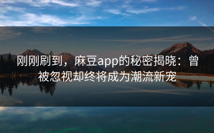 刚刚刷到，麻豆app的秘密揭晓：曾被忽视却终将成为潮流新宠