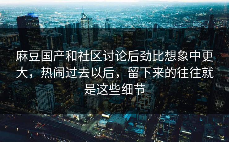 麻豆国产和社区讨论后劲比想象中更大，热闹过去以后，留下来的往往就是这些细节