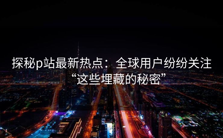 探秘p站最新热点:全球用户纷纷关注“这些埋藏的秘密” 探秘p站最新热点:全球用户纷纷关注“这些埋藏的秘密”