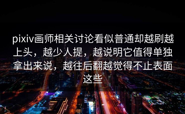 pixiv画师相关讨论看似普通却越刷越上头,越少人提,越说明它值得单独拿出来说,越往后翻越觉得不止表面这些 pixiv画师相关讨论看似普通却越刷越上头,越少人提,越说明它值得单独拿出来说,越往后翻越觉得不止表面这些