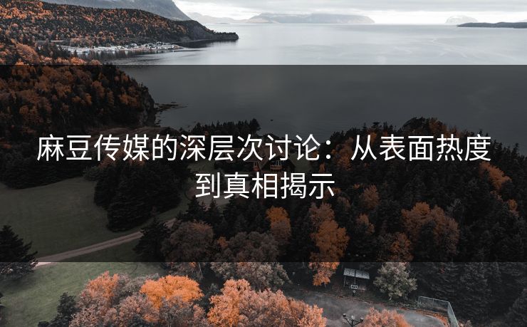 麻豆传媒的深层次讨论:从表面热度到真相揭示 麻豆传媒的深层次讨论:从表面热度到真相揭示