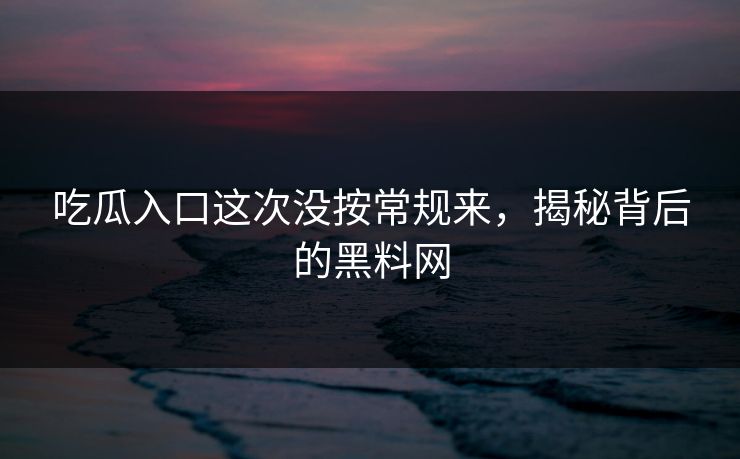 吃瓜入口这次没按常规来,揭秘背后的黑料网 吃瓜入口这次没按常规来,揭秘背后的黑料网