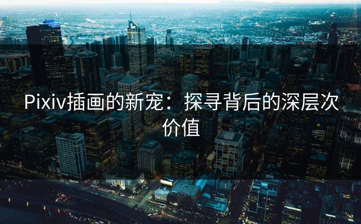 Pixiv插画的新宠:探寻背后的深层次价值 Pixiv插画的新宠:探寻背后的深层次价值