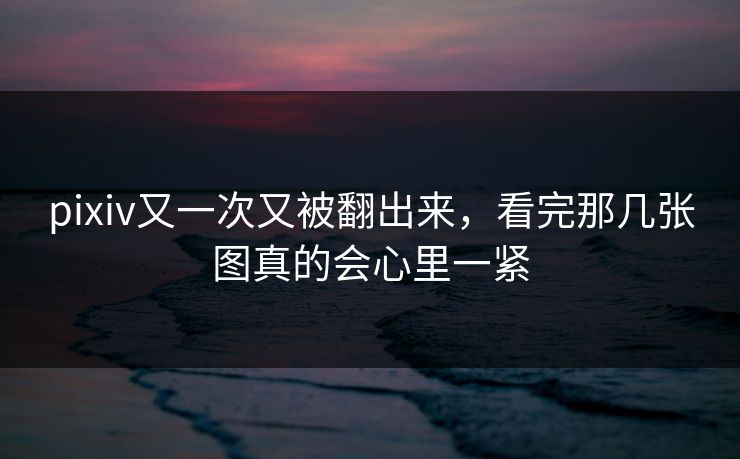 pixiv又一次又被翻出来，看完那几张图真的会心里一紧