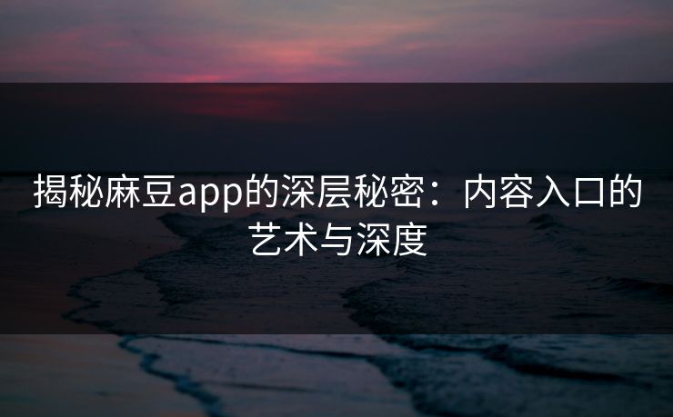 揭秘麻豆app的深层秘密：内容入口的艺术与深度