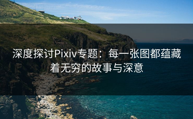 深度探讨Pixiv专题:每一张图都蕴藏着无穷的故事与深意 深度探讨Pixiv专题:每一张图都蕴藏着无穷的故事与深意