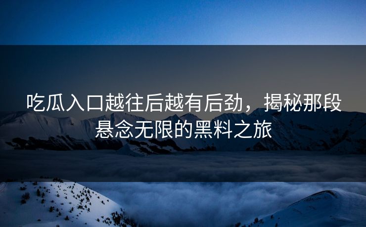 吃瓜入口越往后越有后劲，揭秘那段悬念无限的黑料之旅