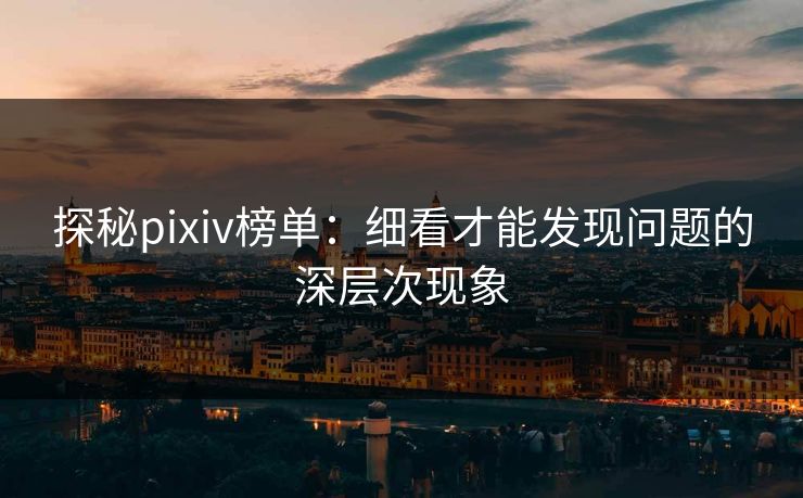 探秘pixiv榜单:细看才能发现问题的深层次现象 探秘pixiv榜单:细看才能发现问题的深层次现象