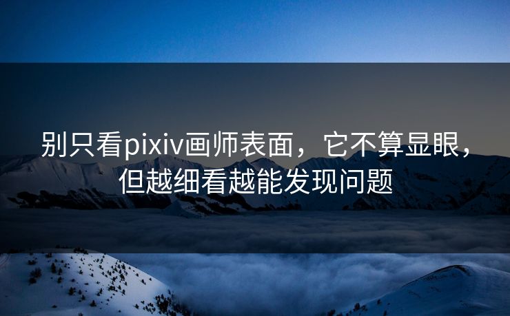 别只看pixiv画师表面,它不算显眼,但越细看越能发现问题 别只看pixiv画师表面,它不算显眼,但越细看越能发现问题