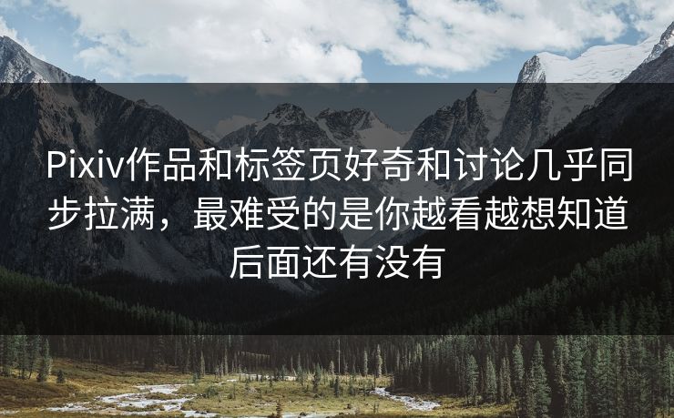 Pixiv作品和标签页好奇和讨论几乎同步拉满，最难受的是你越看越想知道后面还有没有