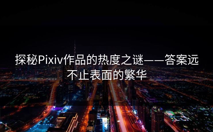 探秘Pixiv作品的热度之谜——答案远不止表面的繁华