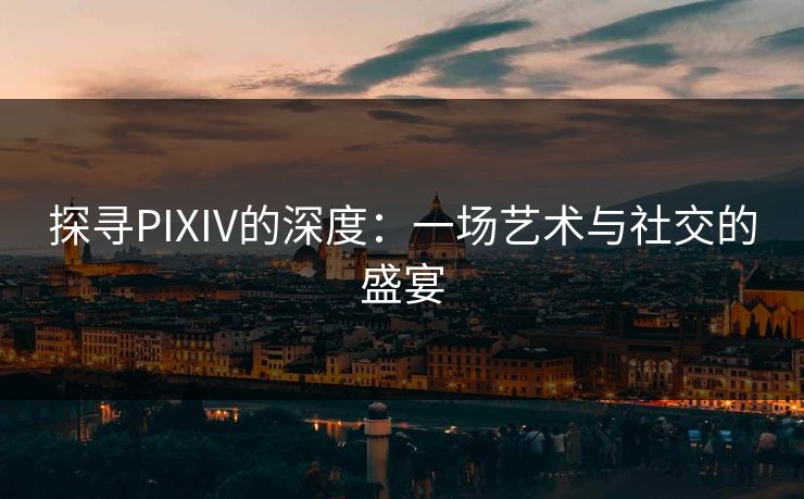 探寻PIXIV的深度:一场艺术与社交的盛宴 探寻PIXIV的深度:一场艺术与社交的盛宴